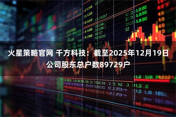 火星策略官网 千方科技：截至2025年12月19日公司股东总户数89729户