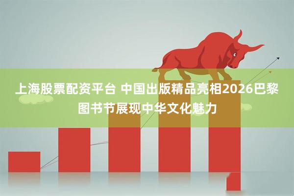 上海股票配资平台 中国出版精品亮相2026巴黎图书节展现中华文化魅力