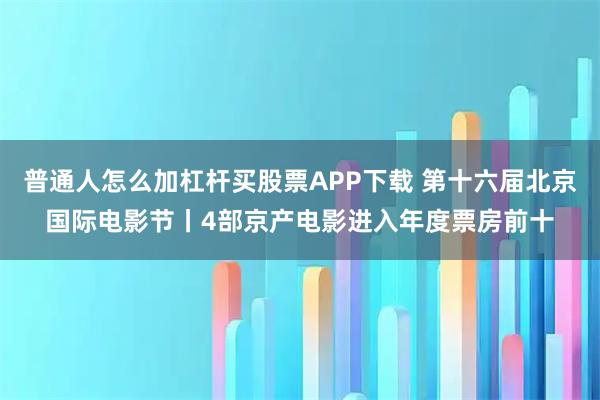 普通人怎么加杠杆买股票APP下载 第十六届北京国际电影节丨4部京产电影进入年度票房前十