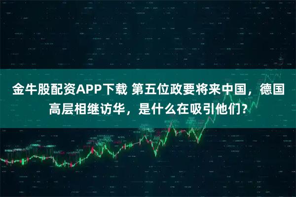 金牛股配资APP下载 第五位政要将来中国，德国高层相继访华，是什么在吸引他们？