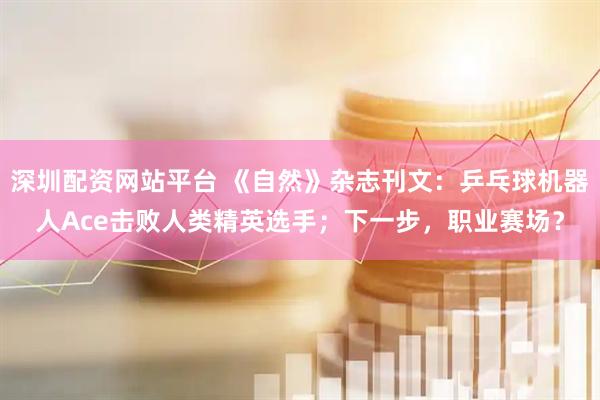 深圳配资网站平台 《自然》杂志刊文：乒乓球机器人Ace击败人类精英选手；下一步，职业赛场？