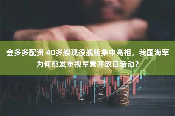 金多多配资 40多艘现役舰艇集中亮相，我国海军为何愈发重视军营开放日活动？
