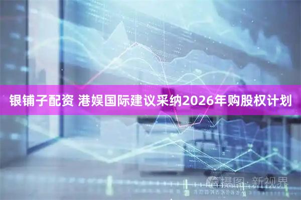 银铺子配资 港娱国际建议采纳2026年购股权计划