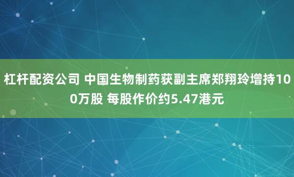 杠杆配资公司 中国生物制药获副主席郑翔玲增持100万股 每股作价约5.47港元