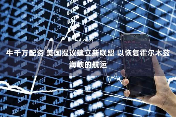 牛千万配资 美国提议建立新联盟 以恢复霍尔木兹海峡的航运
