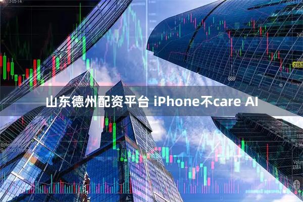 山东德州配资平台 iPhone不care AI