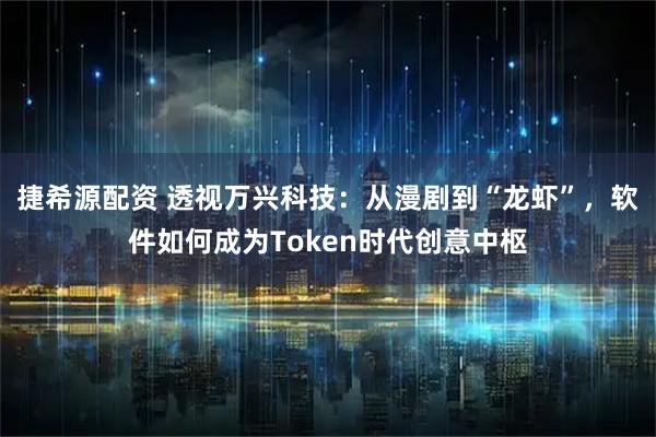 捷希源配资 透视万兴科技：从漫剧到“龙虾”，软件如何成为Token时代创意中枢