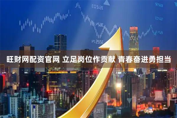 旺财网配资官网 立足岗位作贡献 青春奋进勇担当