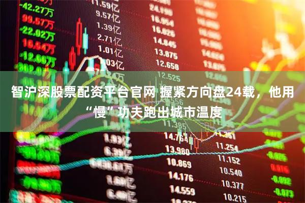 智沪深股票配资平台官网 握紧方向盘24载，他用“慢”功夫跑出城市温度