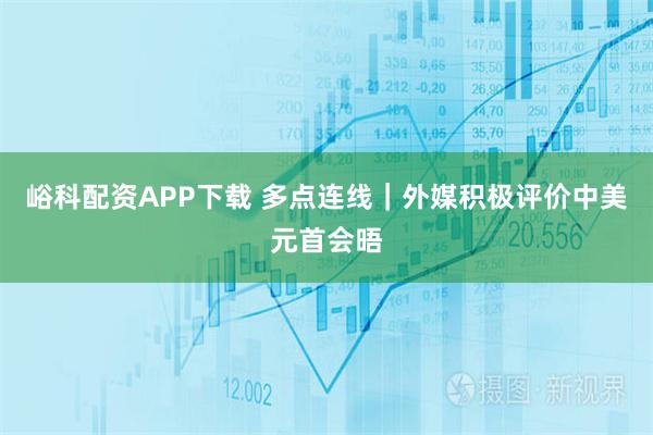 峪科配资APP下载 多点连线｜外媒积极评价中美元首会晤