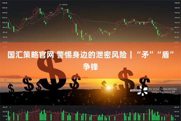 国汇策略官网 警惕身边的泄密风险|“矛”“盾”争锋