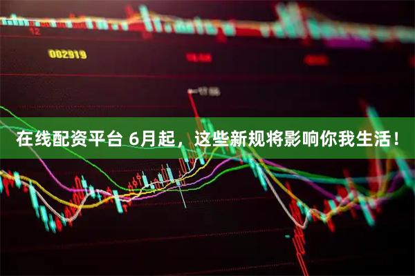 在线配资平台 6月起,这些新规将影响你我生活!