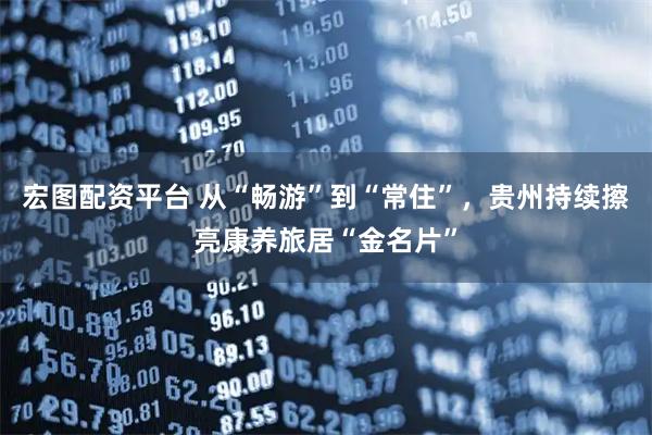 宏图配资平台 从“畅游”到“常住”，贵州持续擦亮康养旅居“金名片”