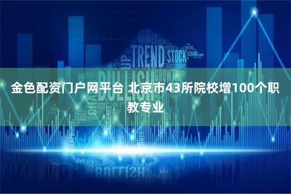 金色配资门户网平台 北京市43所院校增100个职教专业