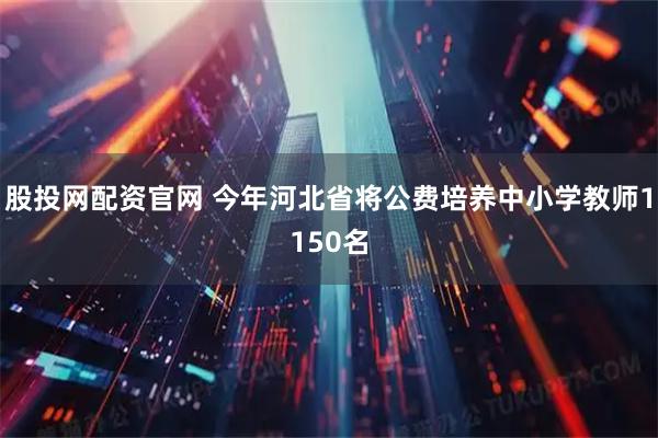 股投网配资官网 今年河北省将公费培养中小学教师1150名