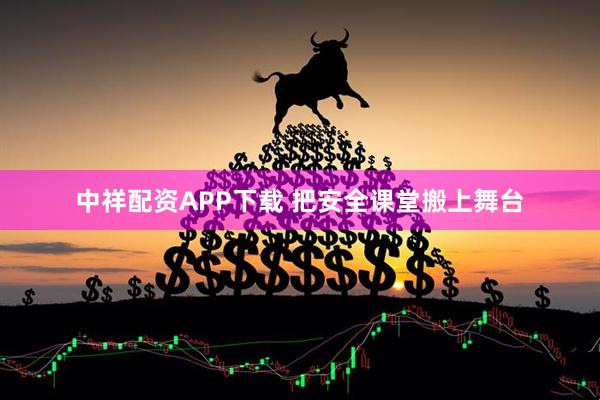 中祥配资APP下载 把安全课堂搬上舞台