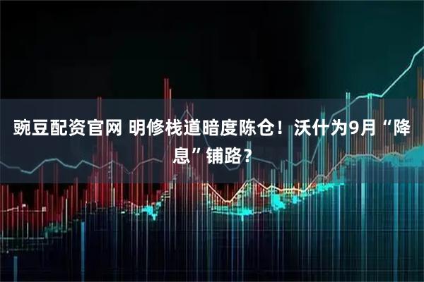 豌豆配资官网 明修栈道暗度陈仓！沃什为9月“降息”铺路？