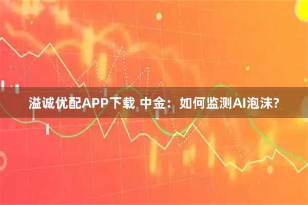 溢诚优配APP下载 中金：如何监测AI泡沫?