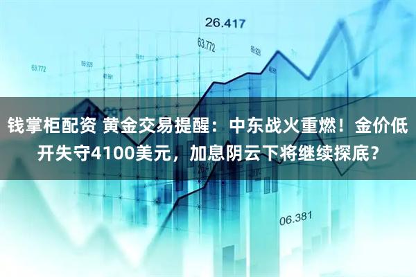 钱掌柜配资 黄金交易提醒：中东战火重燃！金价低开失守4100美元，加息阴云下将继续探底？