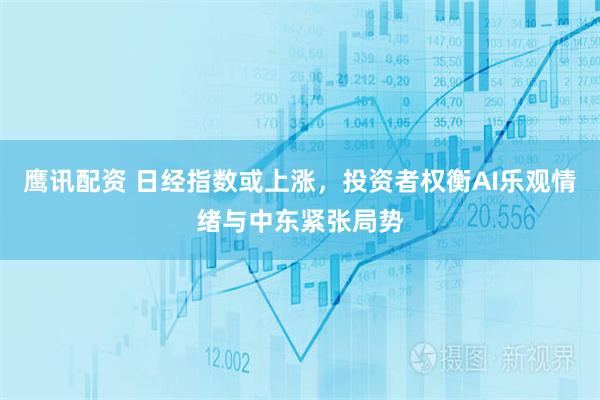 鹰讯配资 日经指数或上涨,投资者权衡AI乐观情绪与中东紧张局势