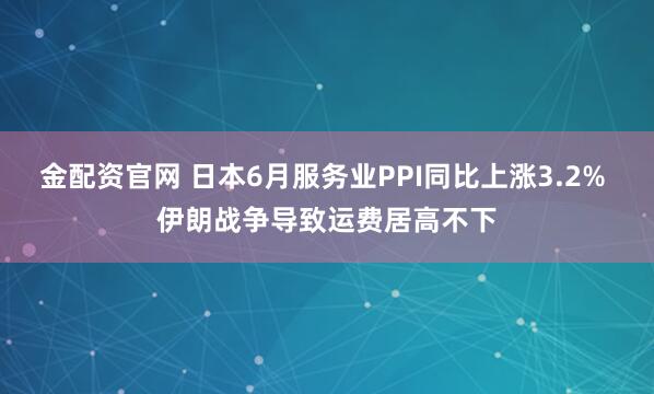金配资官网 日本6月服务业PPI同比上涨3.2% 伊朗战争导致运费居高不下