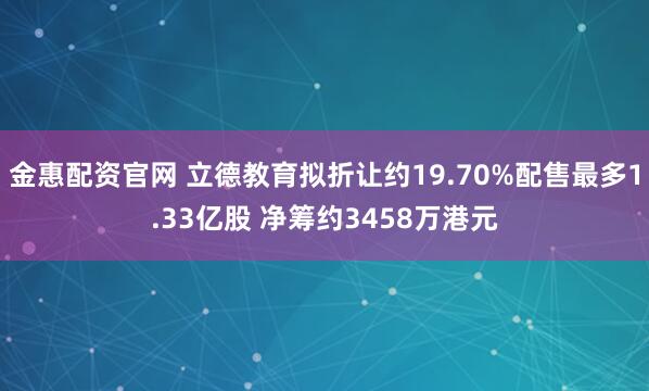 金惠配资官网 立德教育拟折让约19.70%配售最多1.33亿股 净筹约3458万港元